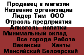 Продавец в магазин › Название организации ­ Лидер Тим, ООО › Отрасль предприятия ­ Алкоголь, напитки › Минимальный оклад ­ 20 000 - Все города Работа » Вакансии   . Ханты-Мансийский,Белоярский г.